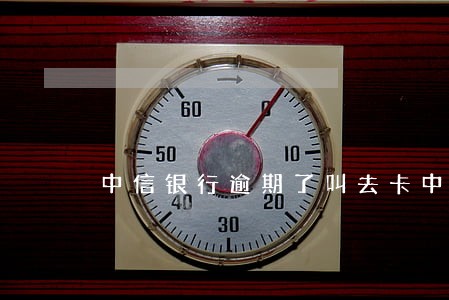 中信银行逾期了叫去卡中心 中信银行逾期了叫去卡中心