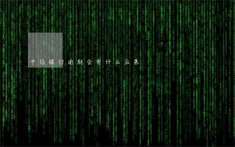 中信银行逾期会寄什么后果 中信银行逾期会寄什么后果