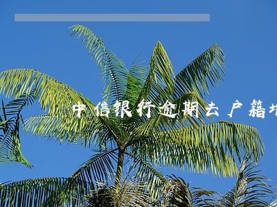 中信银行逾期去户籍地了 中信银行逾期去户籍地了