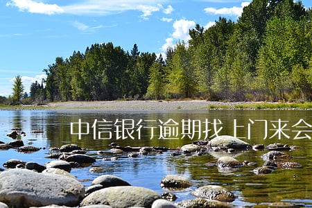 中信银行逾期找上门来会怎么样 中信银行逾期找上门来会怎么样