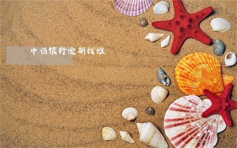 中信银行逾期找谁 中信银行逾期找谁
