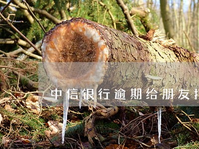 中信银行逾期给朋友打电话 中信银行逾期给朋友打电话