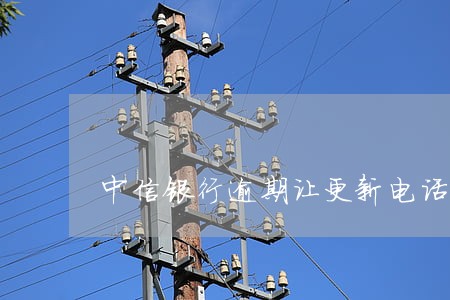 中信银行逾期让更新电话号码 中信银行逾期让更新电话号码