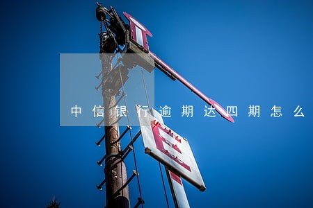 中信银行逾期达四期怎么办 中信银行逾期达四期怎么办