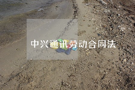 中兴通讯劳动合同法 中兴通讯劳动合同法