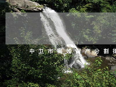 中卫市离婚财产分割律师 中卫市离婚财产分割律师