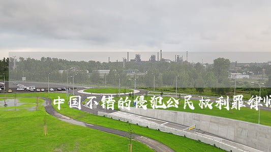 中国不错的侵犯公民权利罪律师 中国不错的侵犯公民权利罪律师