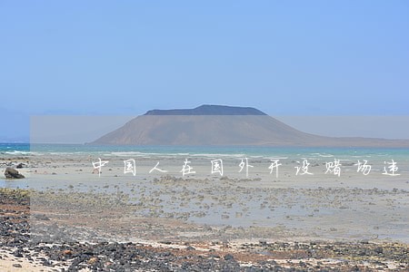 中国人在国外开设赌场违法吗 中国人在国外开设赌场违法吗