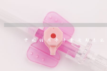 中国信用卡年费逾期怎么办 中国信用卡年费逾期怎么办