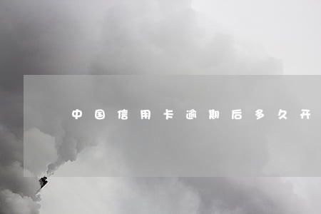 中国信用卡逾期后多久开通 中国信用卡逾期后多久开通
