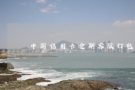 中国信用卡逾期客服打电话 中国信用卡逾期客服打电话