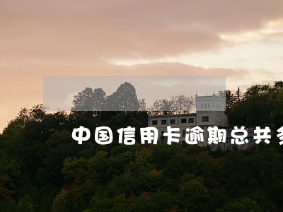 中国信用卡逾期总共多少钱 中国信用卡逾期总共多少钱