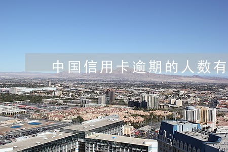 中国信用卡逾期的人数有多少 中国信用卡逾期的人数有多少