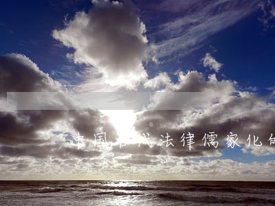 中国古代法律儒家化的论文 中国古代法律儒家化的论文