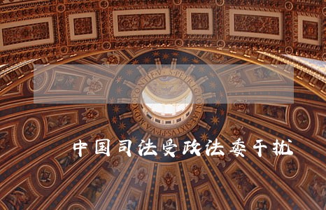 中国司法受政法委干扰 中国司法受政法委干扰