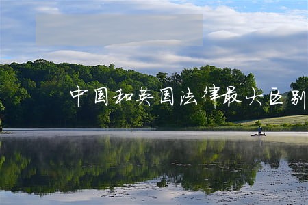 中国和英国法律最大区别 中国和英国法律最大区别