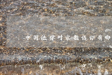 中国法律对宗教信仰有哪些规定 中国法律对宗教信仰有哪些规定