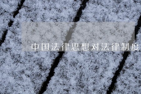 中国法律思想对法律制度的影响 中国法律思想对法律制度的影响