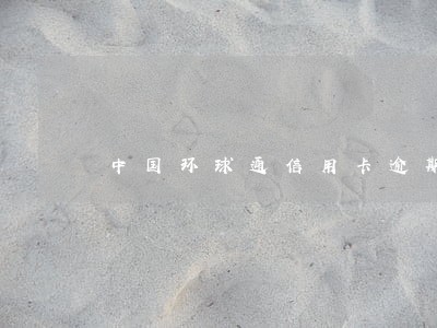 中国环球通信用卡逾期 中国环球通信用卡逾期