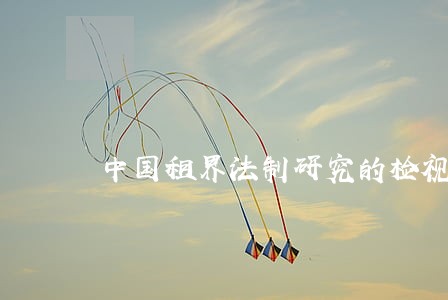 中国租界法制研究的检视与思考 中国租界法制研究的检视与思考
