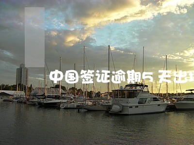 中国签证逾期5天出境 中国签证逾期5天出境