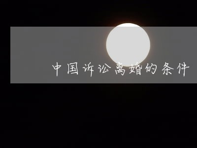 中国诉讼离婚的条件 中国诉讼离婚的条件