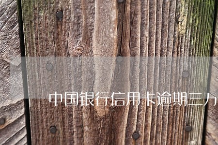 中国银行信用卡逾期三万多 中国银行信用卡逾期三万多