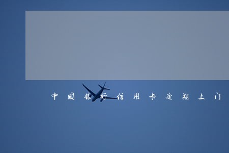 中国银行信用卡逾期上门催收 中国银行信用卡逾期上门催收