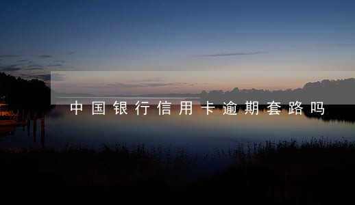 中国银行信用卡逾期套路吗 中国银行信用卡逾期套路吗