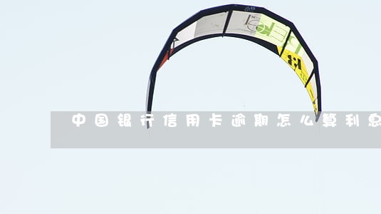中国银行信用卡逾期怎么算利息 中国银行信用卡逾期怎么算利息