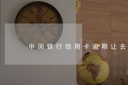 中国银行信用卡逾期让去柜台协商