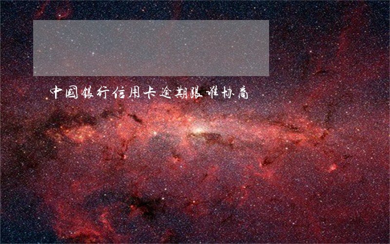 中国银行信用卡逾期跟谁协商 中国银行信用卡逾期跟谁协商