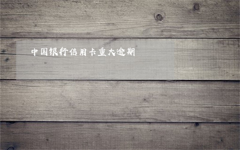 中国银行信用卡重大逾期 中国银行信用卡重大逾期