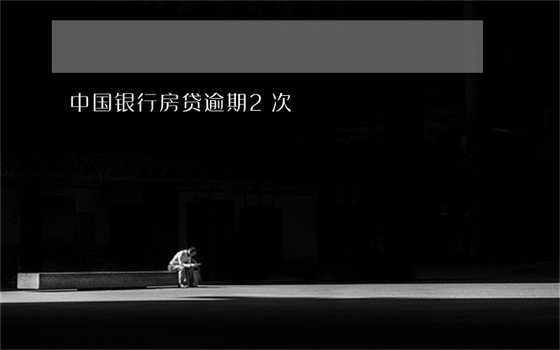 中国银行房贷逾期2次 中国银行房贷逾期2次
