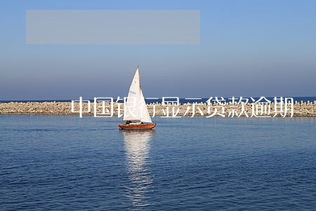 中国银行显示贷款逾期 中国银行显示贷款逾期