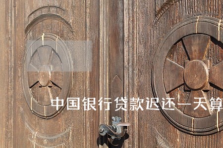 中国银行贷款迟还一天算逾期吗 中国银行贷款迟还一天算逾期吗