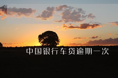 中国银行车贷逾期一次 中国银行车贷逾期一次