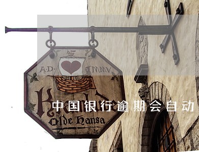中国银行逾期会自动扣款吗 中国银行逾期会自动扣款吗