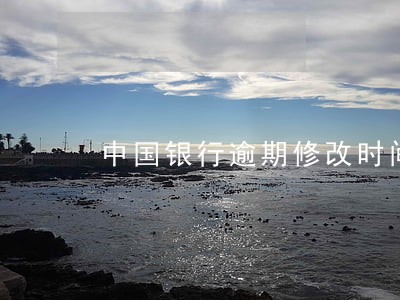 中国银行逾期修改时间 中国银行逾期修改时间