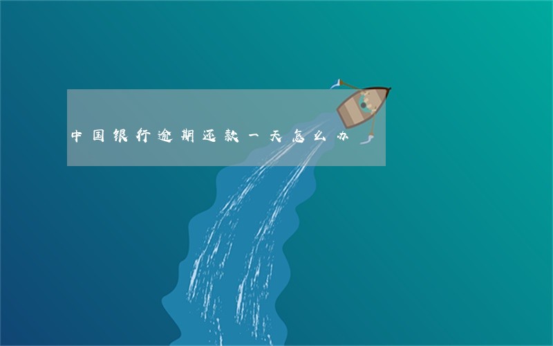 中国银行逾期还款一天怎么办 中国银行逾期还款一天怎么办