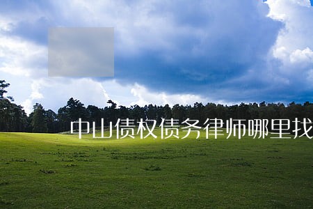 中山债权债务律师哪里找 中山债权债务律师哪里找