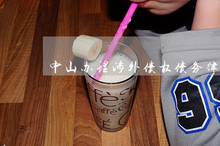 中山办理涉外债权债务律师预约