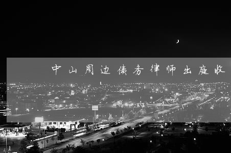 中山周边债务律师出庭收费 中山周边债务律师出庭收费