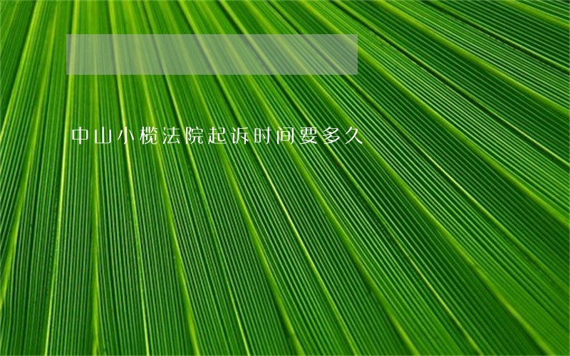 中山小榄法院起诉时间要多久 中山小榄法院起诉时间要多久
