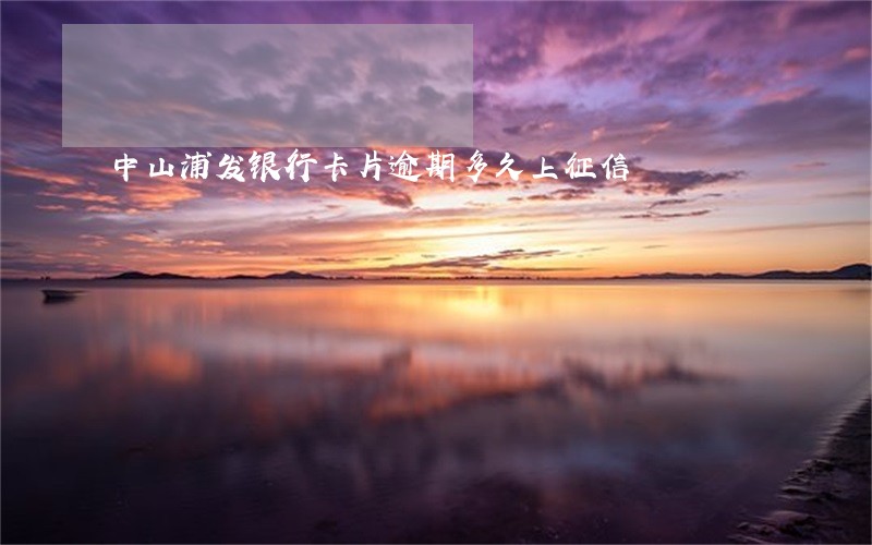 中山浦发银行卡片逾期多久上征信 中山浦发银行卡片逾期多久上征信