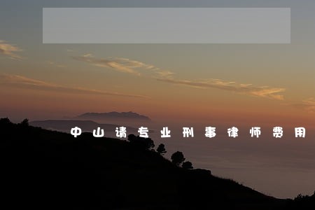 中山请专业刑事律师费用 中山请专业刑事律师费用