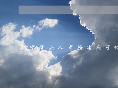 中年女人离婚生病可怜吗 中年女人离婚生病可怜吗