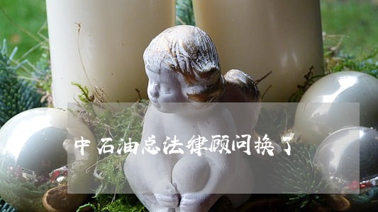 中石油总法律顾问换了 中石油总法律顾问换了