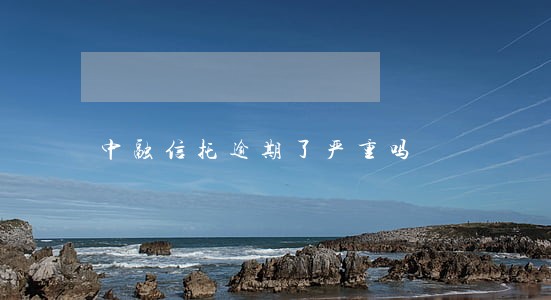 中融信托逾期了严重吗 中融信托逾期了严重吗