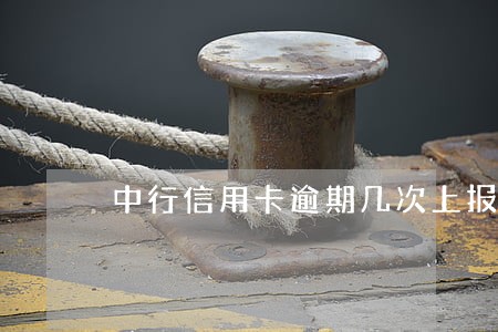 中行信用卡逾期几次上报央行 中行信用卡逾期几次上报央行